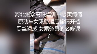 河北涵众高铁培训中心黄倩倩 原动车女乘务酒店偷情开档黑丝诱惑 女乘务员的必修课？