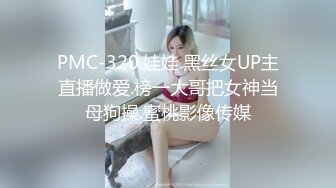 PMC-320.娃娃.黑丝女UP主直播做爱.榜一大哥把女神当母狗操.蜜桃影像传媒