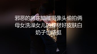 邪恶的房东暗藏摄像头偷拍俩母女洗澡女儿的身材好皮肤白奶子也坚挺