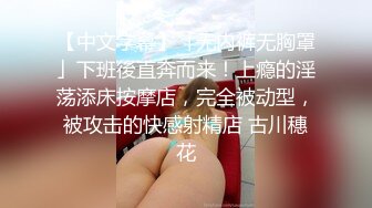 【中文字幕】「无内裤无胸罩」下班後直奔而来！上瘾的淫荡添床按摩店，完全被动型，被攻击的快感射精店 古川穗花