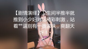 【剧情演绎】卫生间半推半就推到小少妇对话精彩刺激，站着艹逼别有一番滋味，爽翻天呀！