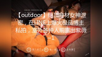 【outdoor】绝顶身材女神泄密，在LINE上爆火极品博主私拍，室外各种人前露出紫薇~1