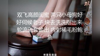 双飞高颜闺蜜 两只小母狗好好伺候老子 快去洗洗抠出来 轮流无套输出 内射稀毛粉鲍鱼