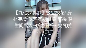 【九亿少男梦】极品校花! 身材完美 吃鸡互舔 主动骑乘 卫生间后入~啪啪狂干~爽死啦~! (1)