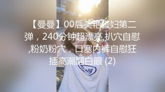 【曼曼】00后美艳骚妇第二弹，240分钟超漂亮,扒穴自慰,粉奶粉穴，口塞内裤自慰狂插高潮翻白眼 (2)