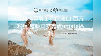 【抖音巨乳】你的渡口 百万粉丝 露脸口交露点umate福利