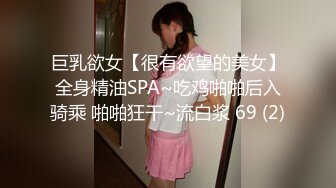 巨乳欲女【很有欲望的美女】全身精油SPA~吃鸡啪啪后入骑乘 啪啪狂干~流白浆 69 (2)