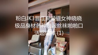 粉白JK3晋江高颜值女神晓晓极品身材各种制服丝袜啪啪口活超级棒 (1)