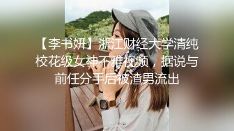 【李书妍】浙江财经大学清纯校花级女神不雅视频，据说与前任分手后被渣男流出