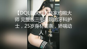 【DQL董庆拉】良家约啪大师 完整版三甲医院的牙科护士，25岁身材苗条，娇喘动人！