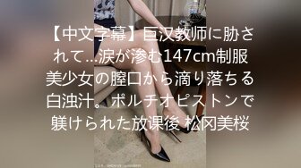 【中文字幕】巨汉教师に胁されて…涙が渗む147cm制服美少女の膣口から滴り落ちる白浊汁。ポルチオピストンで躾けられた放课後 松冈美桜