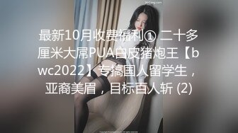 最新10月收费福利① 二十多厘米大屌PUA白皮猪炮王【bwc2022】专搞国人留学生，亚裔美眉，目标百人斩 (2)