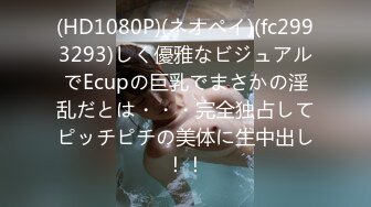 (HD1080P)(ネオペイ)(fc2993293)しく優雅なビジュアルでEcupの巨乳でまさかの淫乱だとは・・・完全独占してピッチピチの美体に生中出し！！