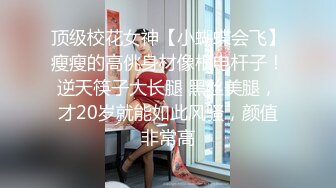 顶级校花女神【小蝴蝶会飞】瘦瘦的高佻身材像根电杆子！逆天筷子大长腿 黑丝美腿，才20岁就能如此风骚，颜值非常高