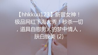 【hhkkuu123】新晋女神！极品网红下海大秀！秒杀一切，道具自慰男人的梦中情人，肤白貌美 (2)