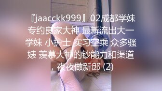 『jaacckk999』02成都学妹专约良家大神 最新流出大一学妹 小护士 实习空乘 众多骚婊 羡慕大神的钞能力和渠道，夜夜做新郎 (2)