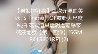 【男娘控狂喜】二次元混血美妖TS「nano」OF露脸大尺度私拍 花式道具虐阴虐菊爆浆精液地狱【第十四弹】[5GMP415601RF] (2)