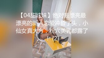 【04甜妹妹】绝对最漂亮最漂亮的新人恋爱冲昏了头，小仙女真大方，粉穴美乳都露了！ (2)