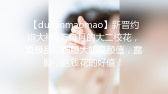 【dulianmaomao】新晋约炮大神3万包月的大二校花，真极品，细腰大奶高颜值，露脸，这钱花的好值！