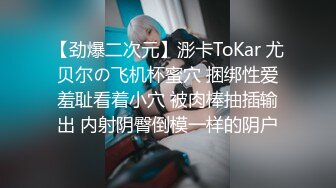 【劲爆二次元】浵卡ToKar 尤贝尔の飞机杯蜜穴 捆绑性爱羞耻看着小穴 被肉棒抽插输出 内射阴臀倒模一样的阴户