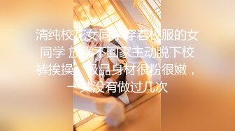 清纯校花女同学穿着校服的女同学 放学不回家主动脱下校裤挨操，极品身材很粉很嫩，一共没有做过几次