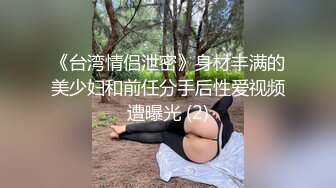 《台湾情侣泄密》身材丰满的美少妇和前任分手后性爱视频遭曝光 (2)