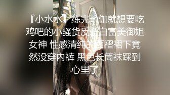 『小水水』练完瑜伽就想要吃鸡吧的小骚货反差白富美御姐女神 性感清纯的百褶裙下竟然没穿内裤 黑色长筒袜踩到心里了