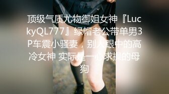 顶级气质尤物御姐女神『LuckyQL777』绿帽老公带单男3P车震小骚妻，别人眼中的高冷女神 实际是一心求操的母狗