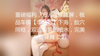 重磅福利，万人在线舔屏，极品车模【李慧珍】下海，脸穴同框，双道具紫薇喷水，完美身材裸舞 (22)