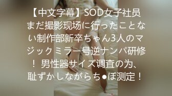 【中文字幕】SOD女子社员 まだ撮影现场に行ったことない制作部新卒ちゃん3人のマジックミラー号逆ナンパ研修！ 男性器サイズ调査の为、耻ずかしながらち●ぽ测定！