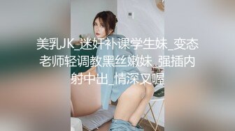 美乳JK_迷奸补课学生妹_变态老师轻调教黑丝嫩妹_强插内射中出_情深叉喔