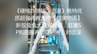 《硬核炸弹稀少资源》推特优质超强调教大佬【奴隶物语】新奴兔兔犬奴调教篇，肛塞SP狗爬圈养口交啪啪，对话淫荡1