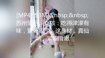 [MP4/ 93M]&nbsp;&nbsp;苏州情侣。女孩：吃得津津有味，累死我了。这身材，真仙呐，紧凑滑嫩