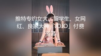 推特专约女大、留学生、女网红、良家大神「JOJO」付费资源