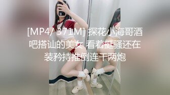 [MP4/ 371M] 探花小海哥酒吧搭讪的美女 看着挺骚还在装矜持推倒连干两炮