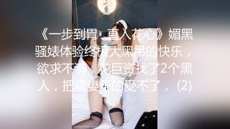 《一步到胃⚡直入花心》媚黑骚婊体验终极大黑吊的快乐，欲求不满，花巨资找了2个黑人，把骚妻干的受不了， (2)