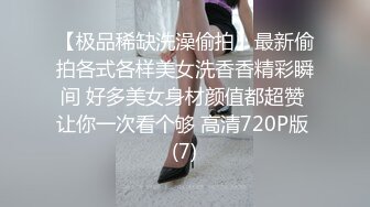 【极品稀缺洗澡偷拍】最新偷拍各式各样美女洗香香精彩瞬间 好多美女身材颜值都超赞 让你一次看个够 高清720P版 (7)