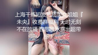 上海干练短发气质美女姐姐『未央』收费群福利 无时无刻不在放骚 自慰喷水露出超带感！