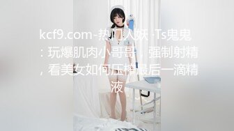 kcf9.com-热门人妖 ·Ts鬼鬼 ：玩爆肌肉小哥哥，强制射精，看美女如何压榨最后一滴精液