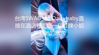 台湾SWAG美女Daisybaby直接在酒店裡面框一個紅牌小姐幹翻她的騷穴