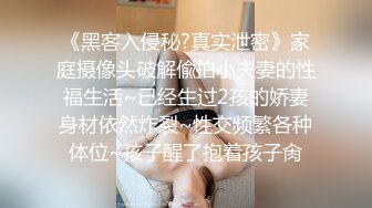 《黑客入侵秘?真实泄密》家庭摄像头破解偸拍小夫妻的性福生活~已经生过2孩的娇妻身材依然炸裂~性交频繁各种体位~孩子醒了抱着孩子肏