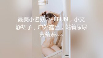 最美小名妖Ts-JIEUN，小文静裙子，户外露出，站着尿尿害羞羞~~