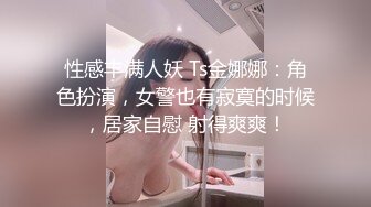 性感丰满人妖 Ts金娜娜：角色扮演，女警也有寂寞的时候，居家自慰 射得爽爽！