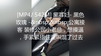 [MP4/ 542M] 黑寡妇- 黑色玫瑰 -&nbsp;&nbsp;公寓接客 装修公司小老总，想摸逼，手紧紧捂住淫叫混了过去