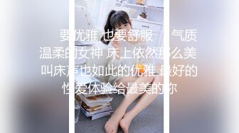 ❤️要优雅 也要舒服❤️气质温柔的女神 床上依然那么美 叫床声也如此的优雅 最好的性爱体验给最美的你