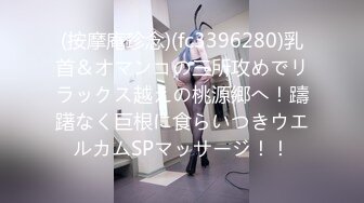 (按摩庵珍念)(fc3396280)乳首＆オマンコの三所攻めでリラックス越えの桃源郷へ！躊躇なく巨根に食らいつきウエルカムSPマッサージ！！