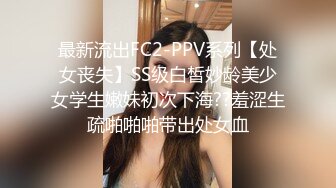 最新流出FC2-PPV系列【处女丧失】SS级白皙妙龄美少女学生嫩妹初次下海??羞涩生疏啪啪啪带出处女血