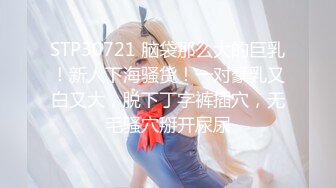 STP30721 脑袋那么大的巨乳！新人下海骚货！一对豪乳又白又大，脱下丁字裤插穴，无毛骚穴掰开尿尿