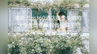 最新流出360酒店摄像头偷拍 大学生情侣放假做爱妹子把文胸放小哥身上佩戴