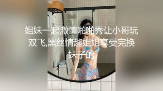 姐妹一起激情啪啪秀让小哥玩双飞,黑丝情趣姐姐享受完换妹子的